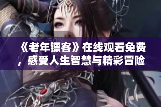 《老年镖客》在线观看免费，感受人生智慧与精彩冒险的融合之旅