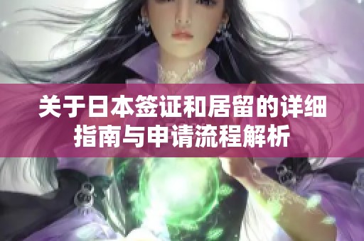 关于日本签证和居留的详细指南与申请流程解析