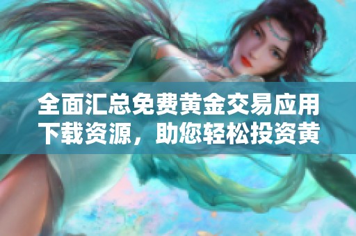 全面汇总免费黄金交易应用下载资源，助您轻松投资黄金