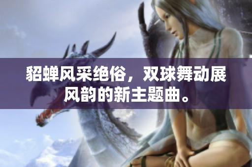 貂蝉风采绝俗，双球舞动展风韵的新主题曲。
