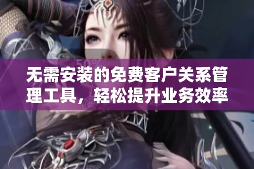 无需安装的免费客户关系管理工具，轻松提升业务效率
