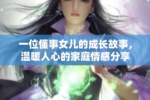 一位懂事女儿的成长故事，温暖人心的家庭情感分享