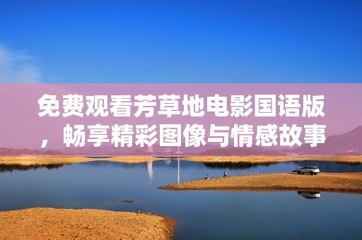 免费观看芳草地电影国语版，畅享精彩图像与情感故事