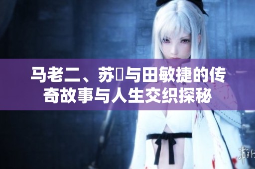 马老二、苏玥与田敏捷的传奇故事与人生交织探秘