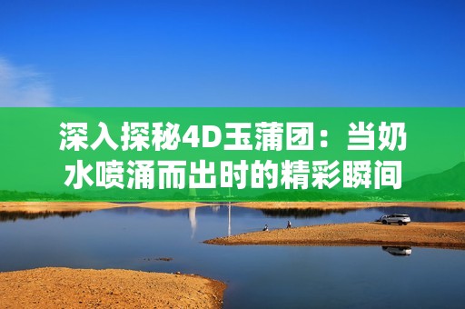 深入探秘4D玉蒲团：当奶水喷涌而出时的精彩瞬间