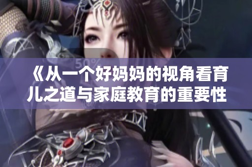 《从一个好妈妈的视角看育儿之道与家庭教育的重要性》