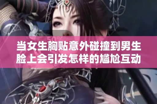 当女生胸贴意外碰撞到男生脸上会引发怎样的尴尬互动