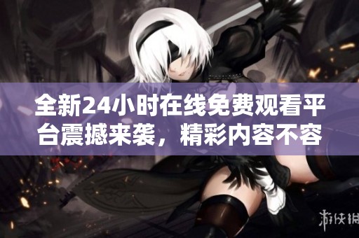 全新24小时在线免费观看平台震撼来袭，精彩内容不容错过