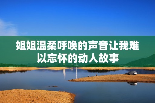 姐姐温柔呼唤的声音让我难以忘怀的动人故事