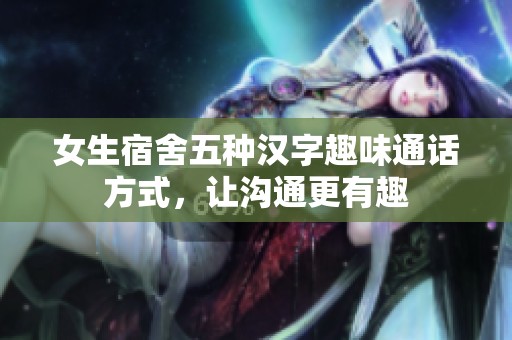 女生宿舍五种汉字趣味通话方式，让沟通更有趣