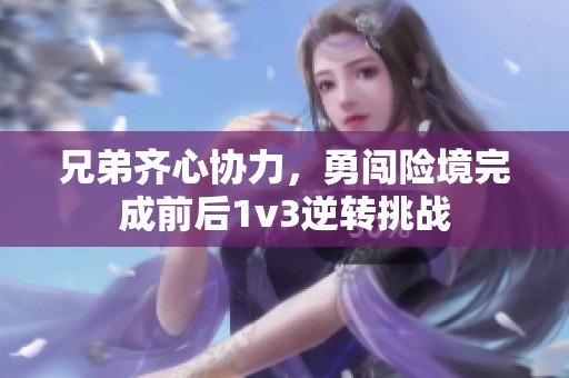 兄弟齐心协力，勇闯险境完成前后1v3逆转挑战