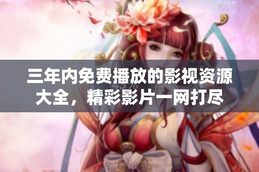 三年内免费播放的影视资源大全，精彩影片一网打尽