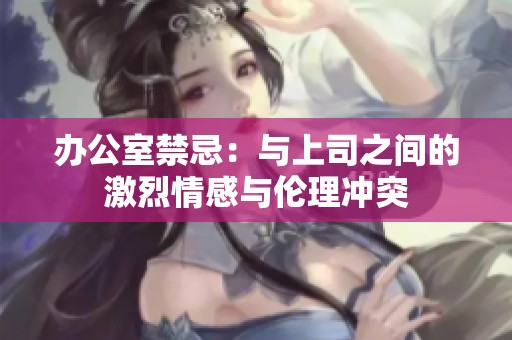 办公室禁忌：与上司之间的激烈情感与伦理冲突