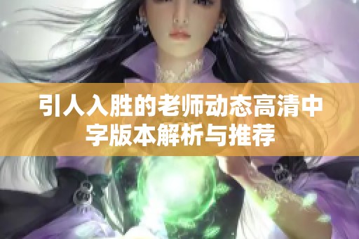 引人入胜的老师动态高清中字版本解析与推荐