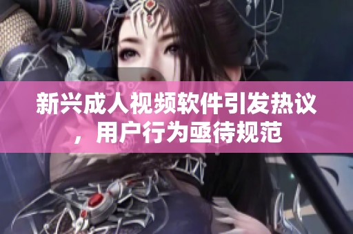 新兴成人视频软件引发热议，用户行为亟待规范