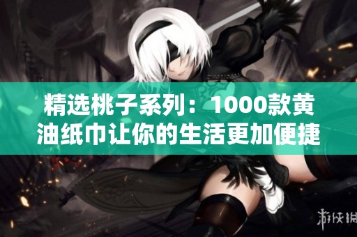 精选桃子系列：1000款黄油纸巾让你的生活更加便捷
