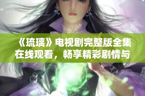 《琉璃》电视剧完整版全集在线观看，畅享精彩剧情与角色发展