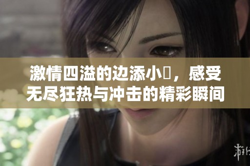 激情四溢的边添小泬，感受无尽狂热与冲击的精彩瞬间