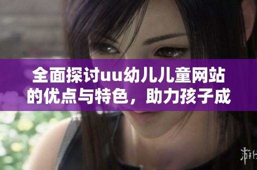 全面探讨uu幼儿儿童网站的优点与特色，助力孩子成长的学习平台