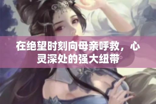 在绝望时刻向母亲呼救，心灵深处的强大纽带