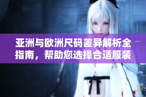 亚洲与欧洲尺码差异解析全指南，帮助您选择合适服装尺寸