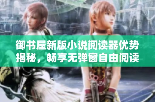 御书屋新版小说阅读器优势揭秘，畅享无弹窗自由阅读体验