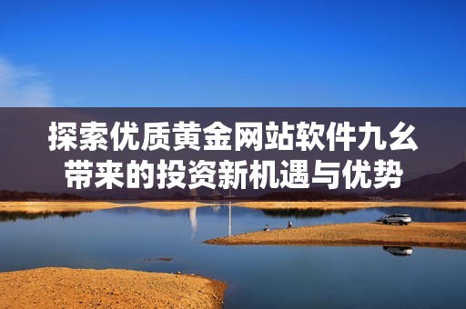 探索优质黄金网站软件九幺带来的投资新机遇与优势