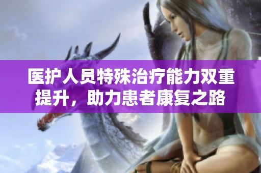 医护人员特殊治疗能力双重提升，助力患者康复之路