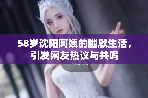 58岁沈阳阿姨的幽默生活，引发网友热议与共鸣