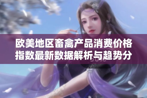 欧美地区畜禽产品消费价格指数最新数据解析与趋势分析