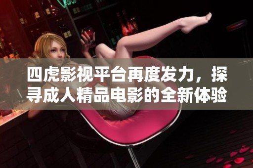 四虎影视平台再度发力，探寻成人精品电影的全新体验
