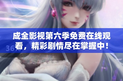 成全影视第六季免费在线观看，精彩剧情尽在掌握中！