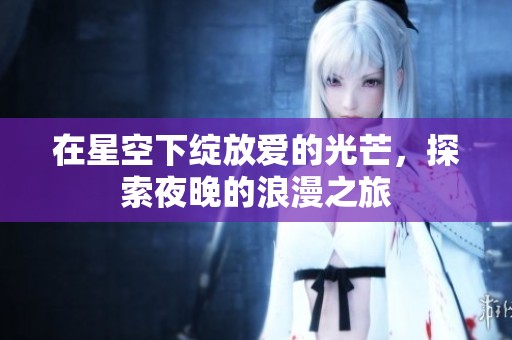 在星空下绽放爱的光芒，探索夜晚的浪漫之旅