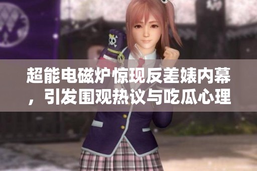 超能电磁炉惊现反差婊内幕，引发围观热议与吃瓜心理