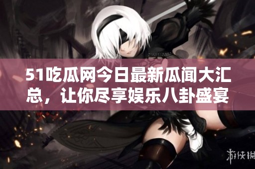 51吃瓜网今日最新瓜闻大汇总，让你尽享娱乐八卦盛宴