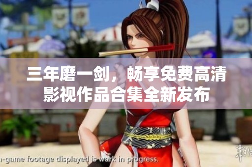 三年磨一剑，畅享免费高清影视作品合集全新发布