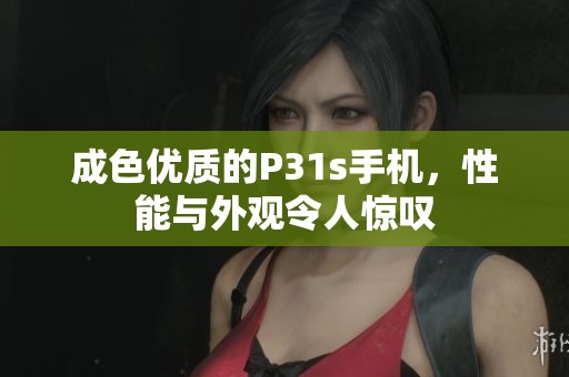 成色优质的P31s手机，性能与外观令人惊叹