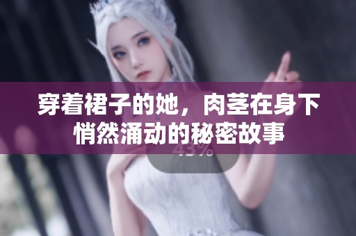 穿着裙子的她，肉茎在身下悄然涌动的秘密故事