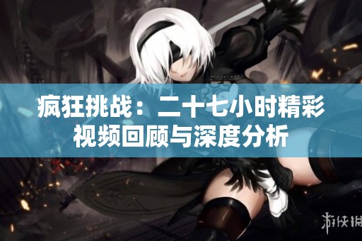 疯狂挑战：二十七小时精彩视频回顾与深度分析