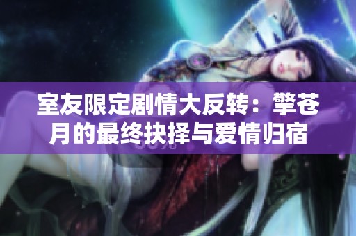 室友限定剧情大反转：擎苍月的最终抉择与爱情归宿