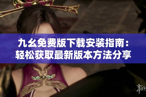 九幺免费版下载安装指南：轻松获取最新版本方法分享