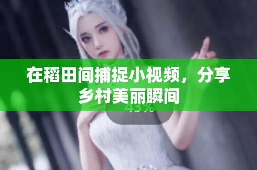 在稻田间捕捉小视频，分享乡村美丽瞬间