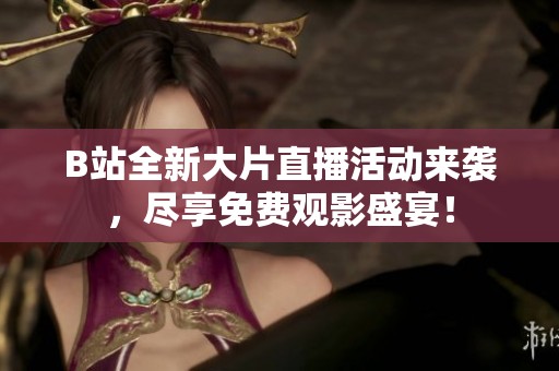 B站全新大片直播活动来袭，尽享免费观影盛宴！