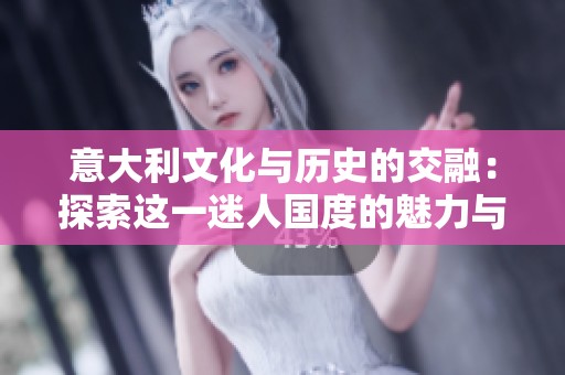意大利文化与历史的交融：探索这一迷人国度的魅力与魅影