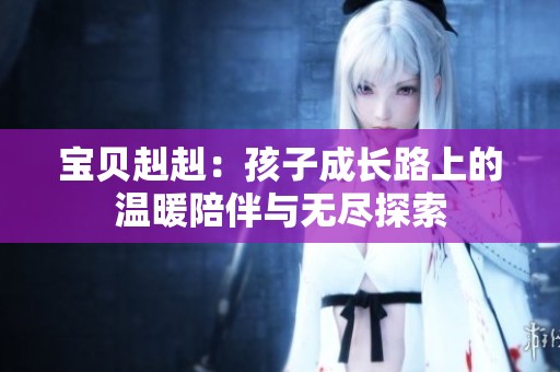 宝贝赳赳：孩子成长路上的温暖陪伴与无尽探索
