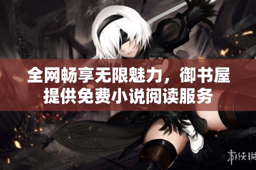 全网畅享无限魅力，御书屋提供免费小说阅读服务