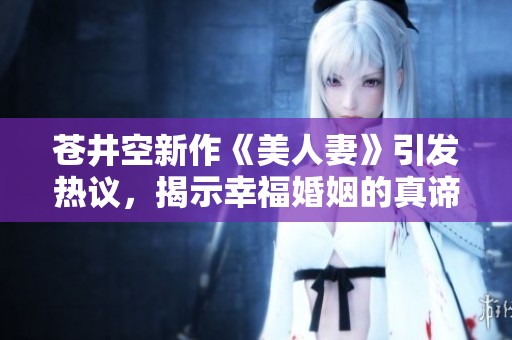 苍井空新作《美人妻》引发热议，揭示幸福婚姻的真谛与挑战