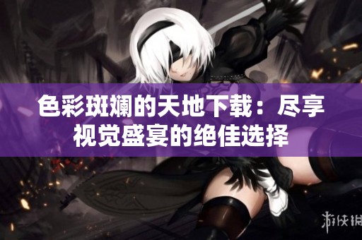 色彩斑斓的天地下载：尽享视觉盛宴的绝佳选择