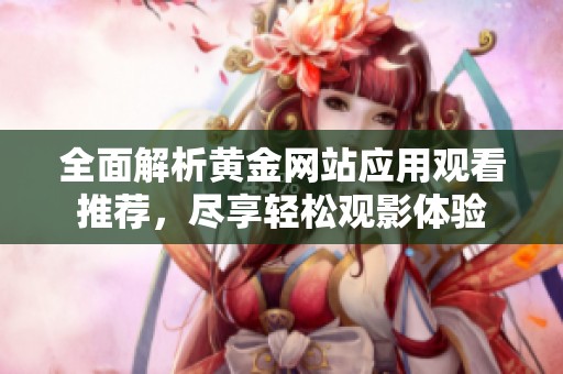 全面解析黄金网站应用观看推荐，尽享轻松观影体验