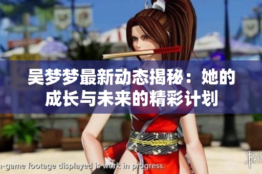 吴梦梦最新动态揭秘：她的成长与未来的精彩计划